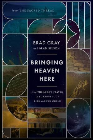 Bringing Heaven Here: How The Lord's Prayer Can Change Your Life and OurWorld by Brad Gray