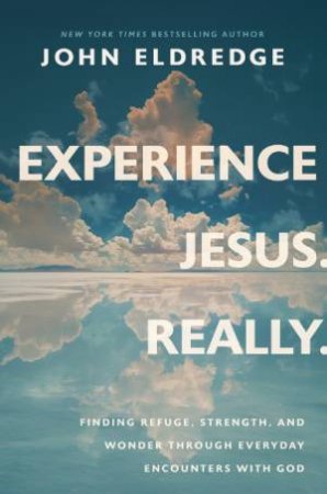 Experience Jesus. Really Finding Refuge, Strength, and Wonder through Everyday Encounters with God by John Eldredge