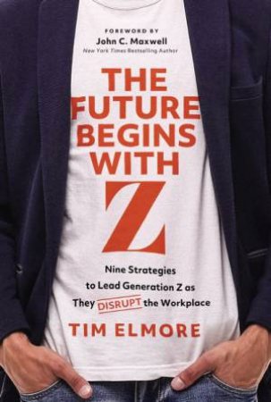 The Future Begins With Z: Nine Strategies to Lead Generation Z as They Disrupt the Workplace by Tim Elmore
