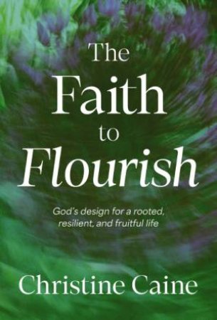 The Faith to Flourish: God's Design for a Rooted, Resilient, and Fruitful Life by Christine Caine