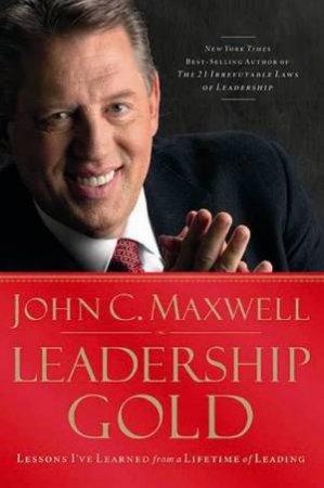 Leadership Gold: Lessons I've Learned from a Lifetime of Leading by John C Maxwell