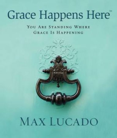 Grace Happens Here: You Are Standing Where Grace is Happening by Max Lucado