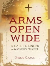 Arms Open Wide A Call to Linger in the Saviors Presence