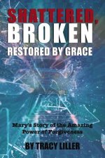 Shattered Broken Restored By Grace Marys Story Of The Amazing Power Of Forgiveness