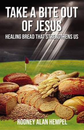 Take A Bite Out Of Jesus: Healing Bread That Strengthens Us by Rodney Hempel