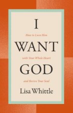 I Want God How To Love Him With Your Whole Heart And Revive Your Soul