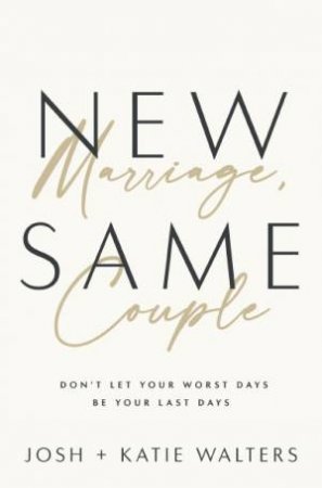 New Marriage, Same Couple: Don't Let Your Worst Days Be Your Last Days by Josh Walters & Katie Walters