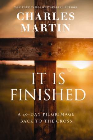 It Is Finished: A 40 Day Pilgrimage Back to the Cross by Charles Martin