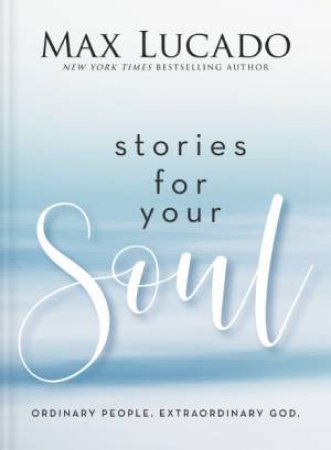 Stories For Your Soul: Ordinary People. Extraordinary God. by Max Lucado