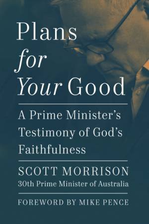 Plans For Your Good: A Prime Minister's Testimony of God's Faithfulness by Scott Morrison