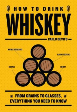 How To Drink Whiskey: From Grains To Glasses, Everything You Need To Know by Carlo DeVito