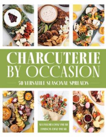Charcuterie By Occasion: 50 Versatile Seasonal Spreads by Alejandra Diaz-Imlah