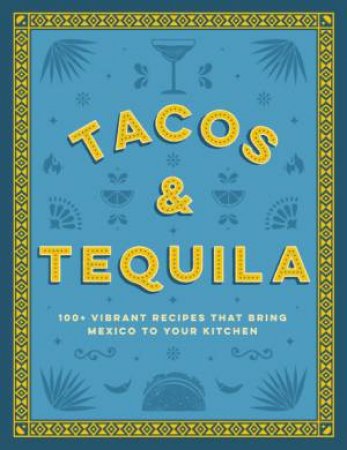 Tacos And Tequila the 100+ Vibrant Recipes That Bring Mexico To Your Kitchen