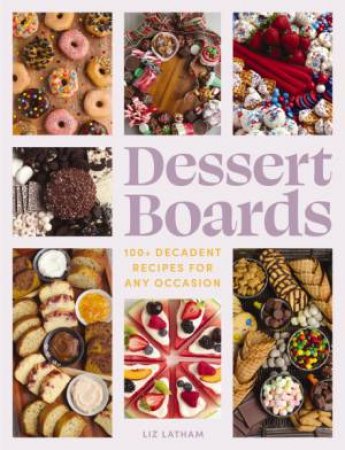 Dessert Boards: 100+ Decadent Recipes For Any Occasion by Elizabeth Latham
