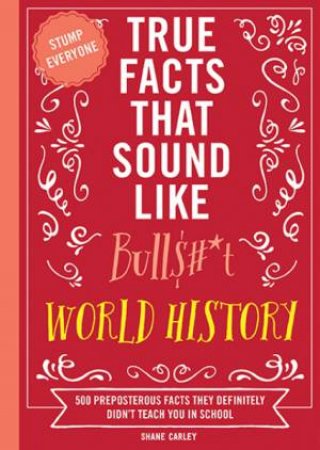 True Facts That Sound Like Bull$#*t: World History 500 Preposterous Facts They Definitely Didn't Teach You in School by Shane Carley
