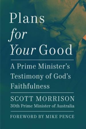 Plans For Your Good: A Prime Minister's Testimony of God's Faithfulness by Scott Morrison