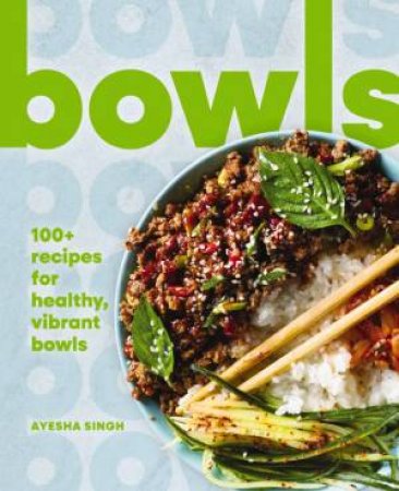 Bowls: 100+ Recipes For Healthy, Vibrant Bowls by Ayesha Singh