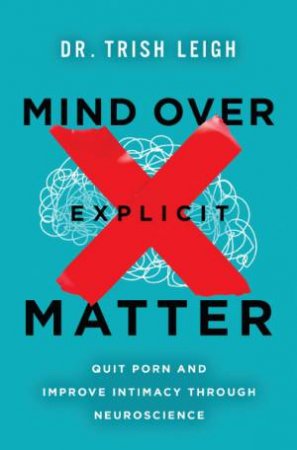 Mind Over Explicit Matter: Quit Porn and Improve Intimacy through Neuroscience by Trish Leigh