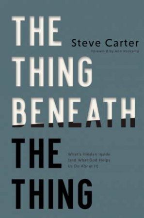 The Thing Beneath the Thing: What's Hidden Inside (and What God Helps UsDo About It) by Steve Carter
