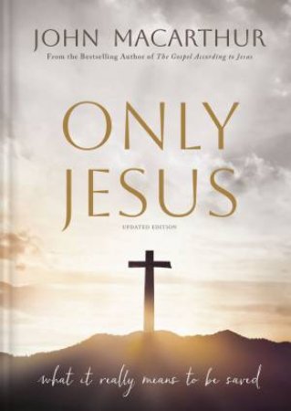 Only Jesus [Updated Edition]: What It Really Means To Be Saved by John F. MacArthur