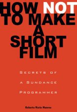 How Not to Make a Short Film Secrets from a Sundance Programmer