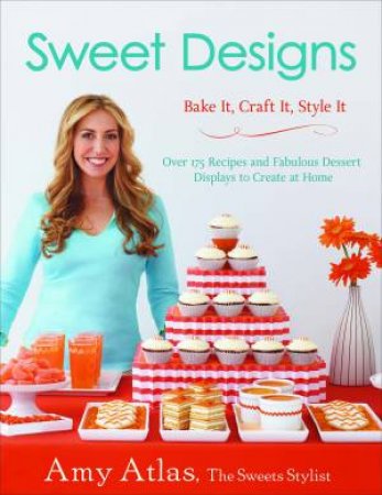 Sweet Designs: Bake It, Craft It, Style It by Amy Atlas