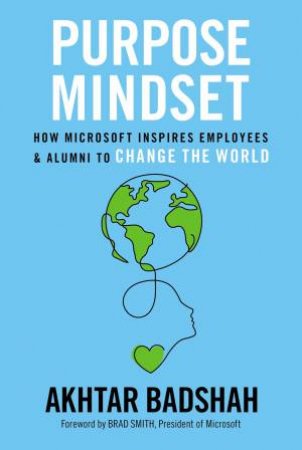The Purpose Mindset: How Microsoft Inspires Employees And Alumni To Change The World by Akhtar Badshah & Brad Smith