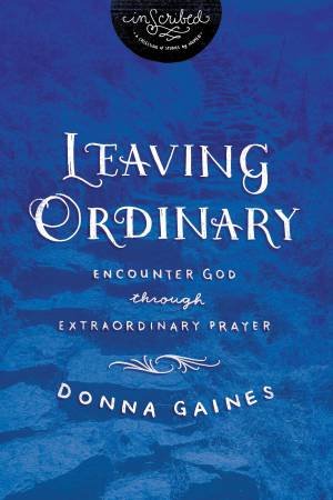 Leaving Ordinary: Encounter God Through Extraordinary Prayer by Donna Gaines