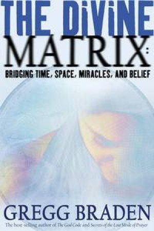 Divine Matrix: Bridging Time, Space, Miracles And Belief by Gregg Braden