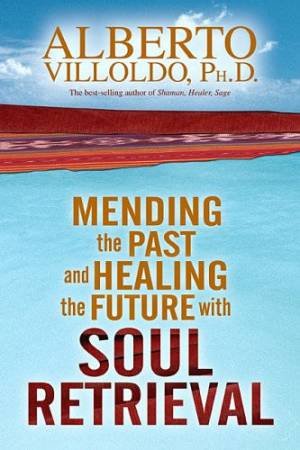 Mending The Past, Healing The Future With Soul Retrieval by Alberto Villoldo