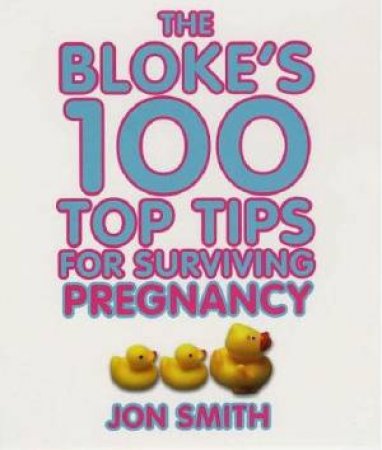 The Bloke's 100 Top Tips For Surviving Pregnancy by Jon Smith