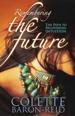 Remembering The Future: The Path To Recovering Intuition by Colette Baron-Reidon