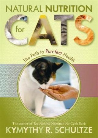 Natural Nutrition For Cats: The Path To Purr-fect Health by Kymythy Schultze