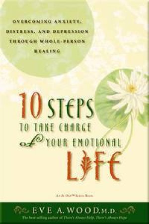 10 Step to Take Charge of Your Emotional Life: Overcoming Anxiety, Distress, and Depression Through Whole-Person Healing by Eve Wood