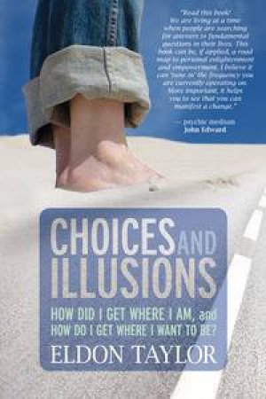Choices And Illusions: How Did I Get Where I Am, And How Do I Get Where I Want To Be? by Eldon Taylor