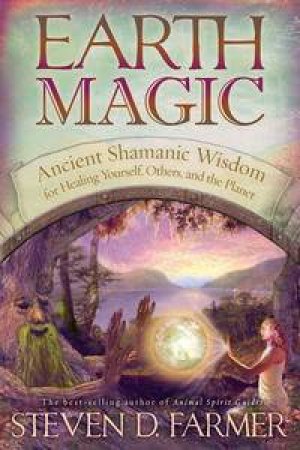 Earth Magic: Ancient Shamanic Wisdom for Healing Yourself, Others and  the Planet by Steven D Farmer