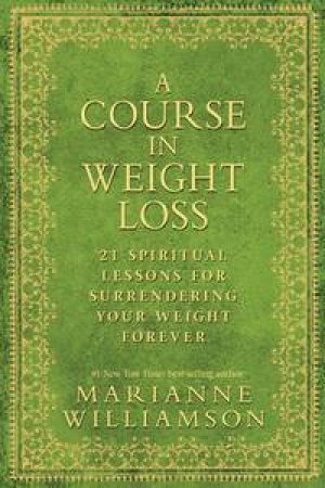 A Course in Weight Loss: 21 Spiritual Lessons for Surrendering Your Weight Forever by Marianne Williamson