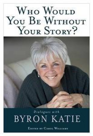 Who Would you be Without your Story? Dialogues with Byron Katie by Byron Katie
