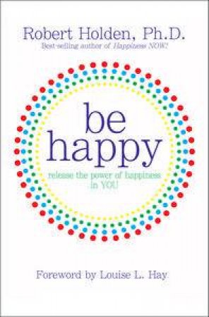 Be Happy: Release the Power of Happiness in You by Robert Holden