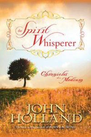 The Spirit Whisperer: Chronicles of a Medium by John Holland