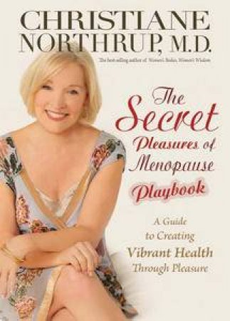 Secret Pleasures of Menopause Playbook: a Guide to Creating Vibrant Health Through Pleasure by Christiane Northrup