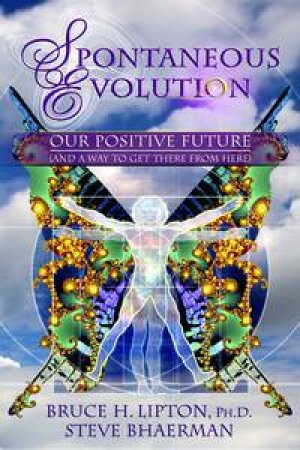 Spontaneous Evolution: Our Positive Future (and a way to get there from here) by Bruce H Lipton