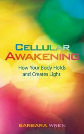 Cellular Awakening: How Your Body Holds and Creates Light by Barbara Wren