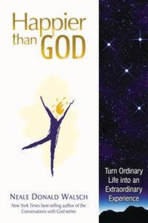 Happier than God: Turn Ordinary Life into an Extraordinary Experience by Neal Donald Walsch