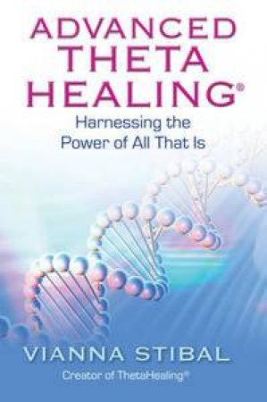 Advanced Thetahealing: Harnessing the Power of All That Is by Vianna Stibal