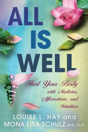 All Is Well: Heal Your Body With Medicine, Affirmations, And Intuition by Louise L Hay & Mona Lisa Schulz