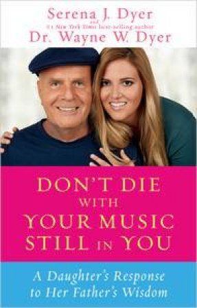 Don't Die With Your Music Still In You: A Daughter's Response to Her Father's Wisdom by Serena J Dyer & Wayne Dyer