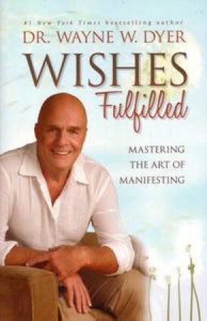 Wishes Fulfilled: Mastering the Art of Manifesting by Dr Wayne Dyer