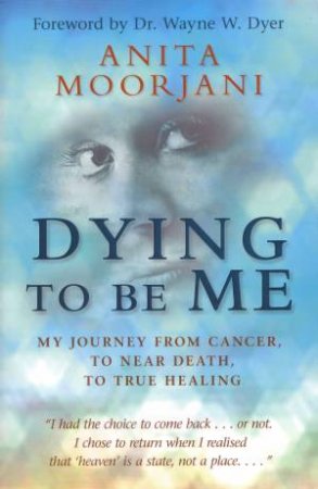 Dying To Be Me: My Journey From Cancer, To Near Death, To True Healing by Anita Moorjani