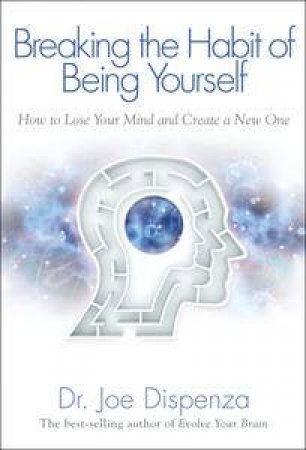 Breaking the Habit of Being Yourself: How to Lose Your Mind and Create a New One by Dr Joe Dispenza